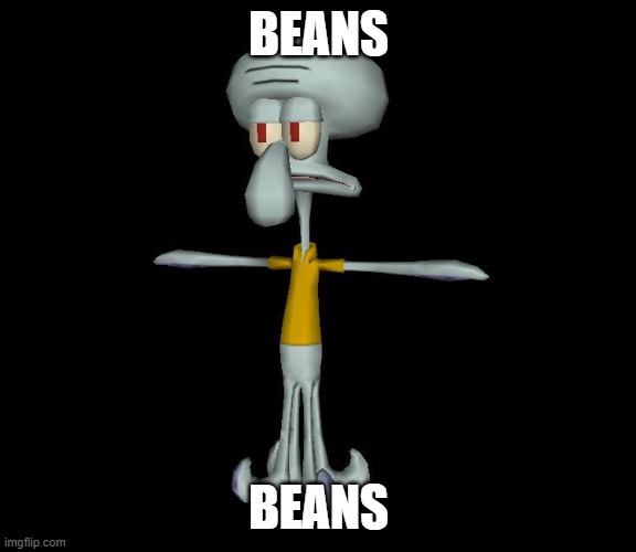 Squidward t-pose | BEANS BEANS | image tagged in squidward t-pose | made w/ Imgflip meme maker