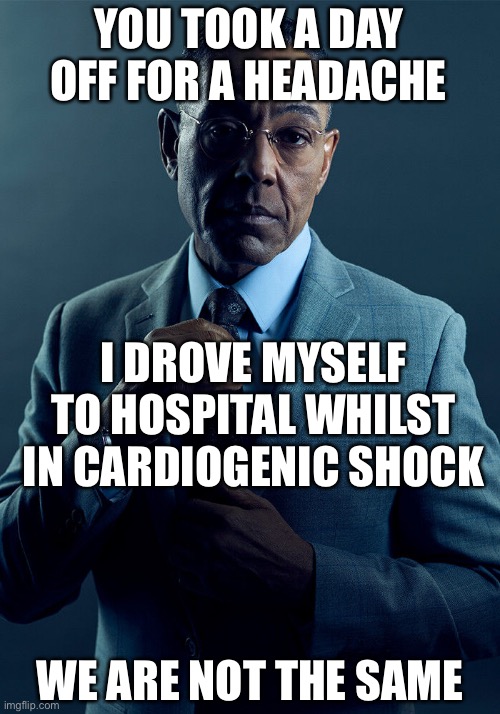 Driving to hospital like |  YOU TOOK A DAY OFF FOR A HEADACHE; I DROVE MYSELF TO HOSPITAL WHILST IN CARDIOGENIC SHOCK; WE ARE NOT THE SAME | image tagged in gus fring we are not the same,cardiogenic shock,hospital,drive,bad drivers | made w/ Imgflip meme maker