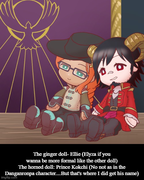 So uhh lemme keeep it short- These two are protagonists of a short story I'm writing so yea- Gotta stay motivated- | The ginger doll- Ellie (Elyza if you wanna be more formal like the other doll)
The horned doll: Prince Kokchi (No not as in the Danganronpa character....But that's where I did get his name) | made w/ Imgflip meme maker