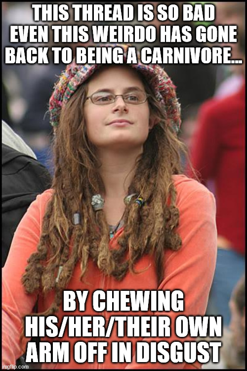 College Liberal Meme | THIS THREAD IS SO BAD EVEN THIS WEIRDO HAS GONE BACK TO BEING A CARNIVORE... BY CHEWING HIS/HER/THEIR OWN ARM OFF IN DISGUST | image tagged in memes,college liberal | made w/ Imgflip meme maker