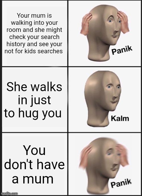 Panik Kalm Panik Meme | Your mum is walking into your room and she might check your search history and see your not for kids searches; She walks in just to hug you; You don't have a mum | image tagged in memes,panik kalm panik | made w/ Imgflip meme maker