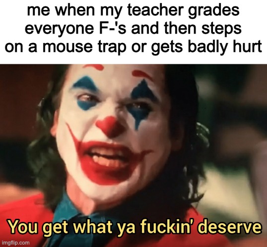 You get what ya f***ing deserve Joker | me when my teacher grades everyone F-'s and then steps on a mouse trap or gets badly hurt | image tagged in you get what ya f ing deserve joker | made w/ Imgflip meme maker