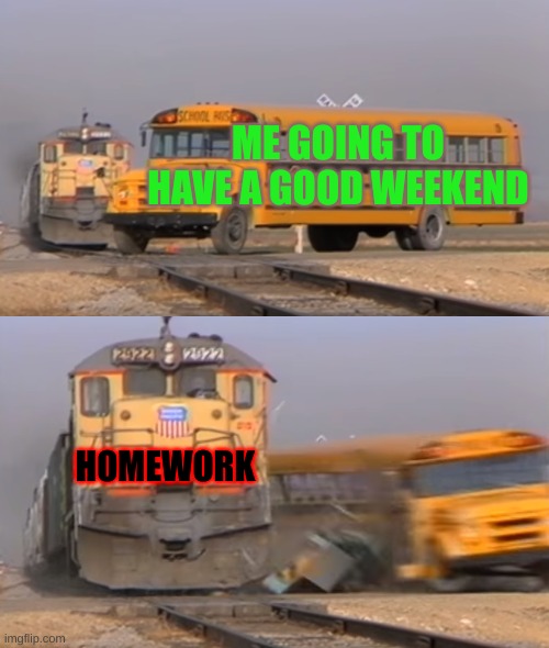 homework |  ME GOING TO HAVE A GOOD WEEKEND; HOMEWORK | image tagged in a train hitting a school bus | made w/ Imgflip meme maker