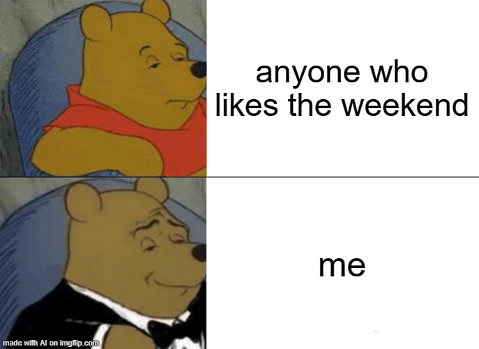 Tuxedo Winnie The Pooh | anyone who likes the weekend; me | image tagged in memes,tuxedo winnie the pooh | made w/ Imgflip meme maker