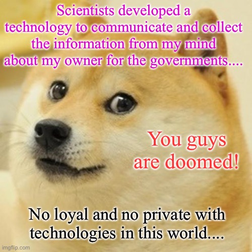 Poor Doge! | Scientists developed a technology to communicate and collect the information from my mind about my owner for the governments.... You guys are doomed! No loyal and no private with technologies in this world.... | image tagged in memes,doge,scientists,technology,government,private | made w/ Imgflip meme maker