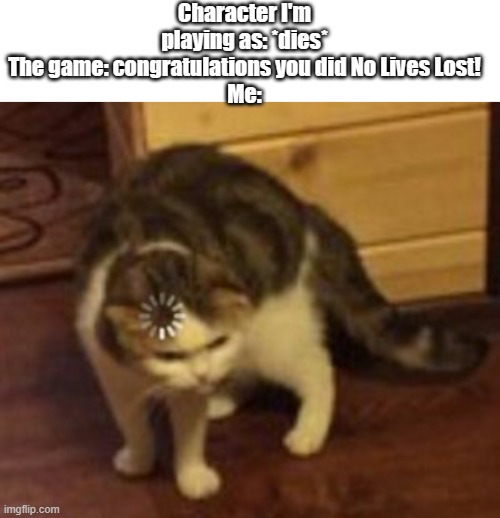 it was the first time doing the level as well- | Character I'm playing as: *dies*
The game: congratulations you did No Lives Lost!
Me: | image tagged in blank white template,loading cat | made w/ Imgflip meme maker