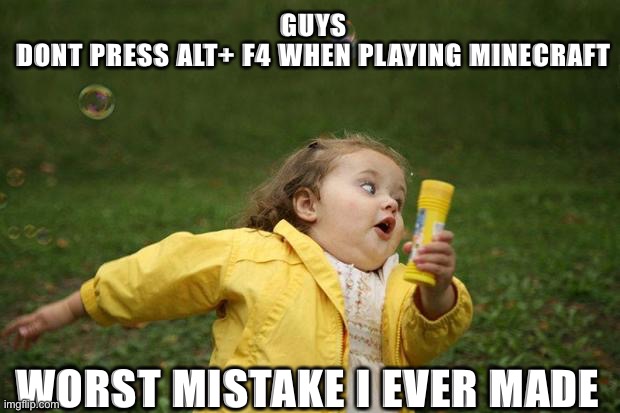 DONT TRY IT | GUYS
DONT PRESS ALT+ F4 WHEN PLAYING MINECRAFT; WORST MISTAKE I EVER MADE | image tagged in girl running | made w/ Imgflip meme maker