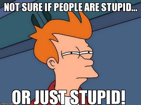 Use it!  | NOT SURE IF PEOPLE ARE STUPID... OR JUST STUPID! | image tagged in memes,futurama fry | made w/ Imgflip meme maker