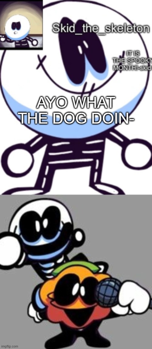 W H A T T H E D O G D O I N ? | AYO WHAT THE DOG DOIN- | image tagged in skid's new spook month temp thx kris | made w/ Imgflip meme maker