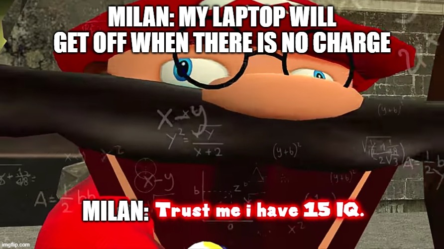 Trust me I have 15 IQ | MILAN: MY LAPTOP WILL GET OFF WHEN THERE IS NO CHARGE; MILAN: | image tagged in trust me i have 15 iq | made w/ Imgflip meme maker