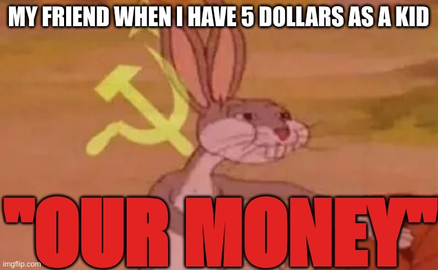 OUR MONEY | MY FRIEND WHEN I HAVE 5 DOLLARS AS A KID; "OUR MONEY" | image tagged in bugs bunny communist | made w/ Imgflip meme maker