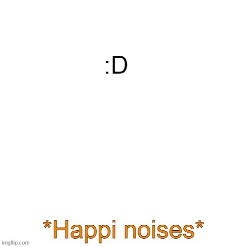 Happi noises :D | image tagged in happi noises d | made w/ Imgflip meme maker