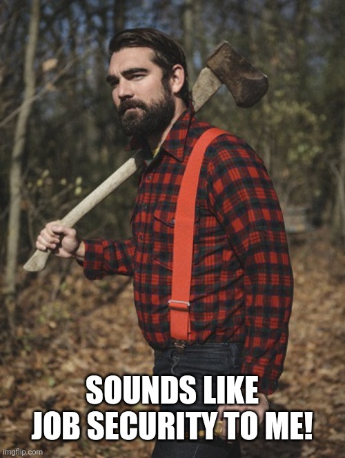 Lumberjack | SOUNDS LIKE JOB SECURITY TO ME! | image tagged in lumberjack | made w/ Imgflip meme maker
