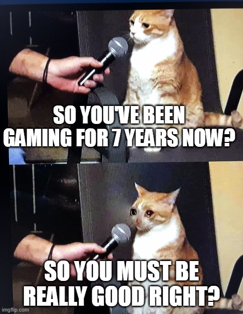 I'm trying! | SO YOU'VE BEEN GAMING FOR 7 YEARS NOW? SO YOU MUST BE REALLY GOOD RIGHT? | image tagged in cat interview crying | made w/ Imgflip meme maker