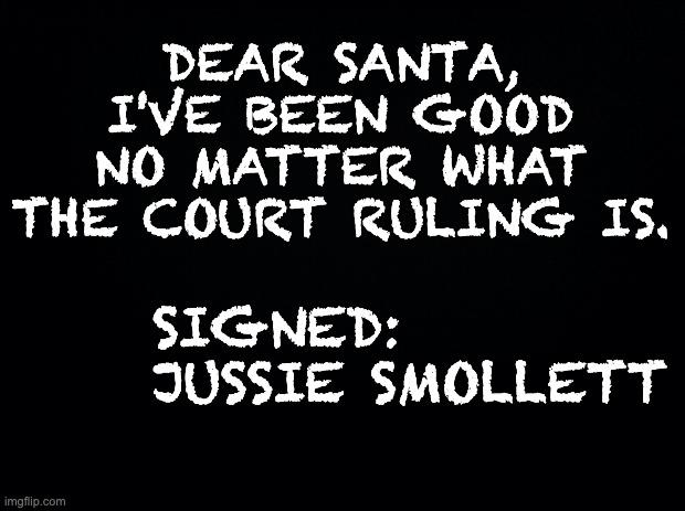 Jussie | DEAR SANTA,
I'VE BEEN GOOD NO MATTER WHAT THE COURT RULING IS. SIGNED:

JUSSIE SMOLLETT | image tagged in black background | made w/ Imgflip meme maker