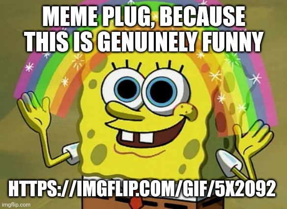 https://imgflip.com/gif/5x2o92 | MEME PLUG, BECAUSE THIS IS GENUINELY FUNNY; HTTPS://IMGFLIP.COM/GIF/5X2O92 | image tagged in memes,imagination spongebob | made w/ Imgflip meme maker