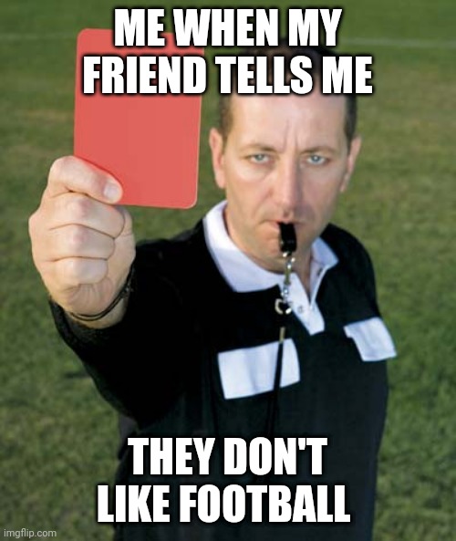 Red Card | ME WHEN MY FRIEND TELLS ME; THEY DON'T LIKE FOOTBALL | image tagged in red card,memes,football,soccer | made w/ Imgflip meme maker