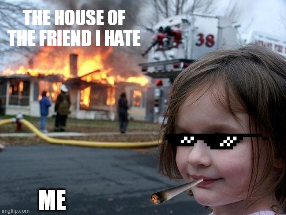 hehe boyyyyyyyyyyyy | THE HOUSE OF THE FRIEND I HATE; ME | image tagged in memes,disaster girl,hehe boi | made w/ Imgflip meme maker