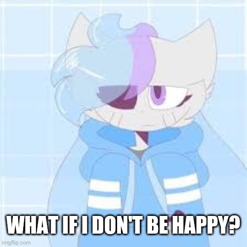 really nibba sashley | WHAT IF I DON'T BE HAPPY? | image tagged in really nibba sashley | made w/ Imgflip meme maker