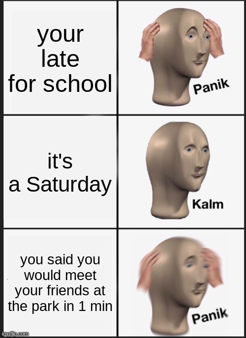 Panik Kalm Panik | your late for school; it's a Saturday; you said you would meet your friends at the park in 1 min | image tagged in memes,panik kalm panik | made w/ Imgflip meme maker