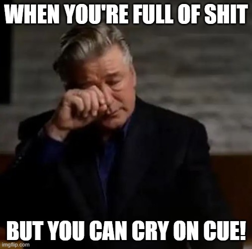 AB-cry | WHEN YOU'RE FULL OF SHIT; BUT YOU CAN CRY ON CUE! | image tagged in alec baldwin | made w/ Imgflip meme maker