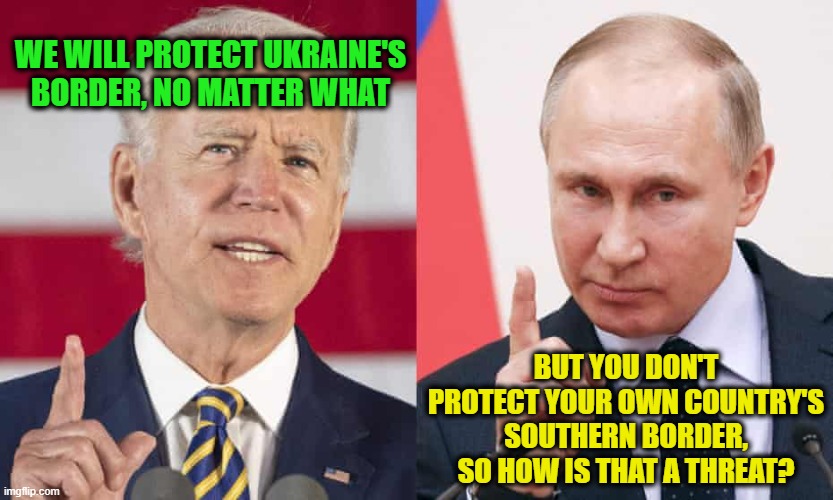 Joe Biden Lectures Putin on Sanctity of Borders |  WE WILL PROTECT UKRAINE'S BORDER, NO MATTER WHAT; BUT YOU DON'T PROTECT YOUR OWN COUNTRY'S SOUTHERN BORDER, SO HOW IS THAT A THREAT? | image tagged in joe biden,vladimir putin,ukraine,russia,us mexico border | made w/ Imgflip meme maker