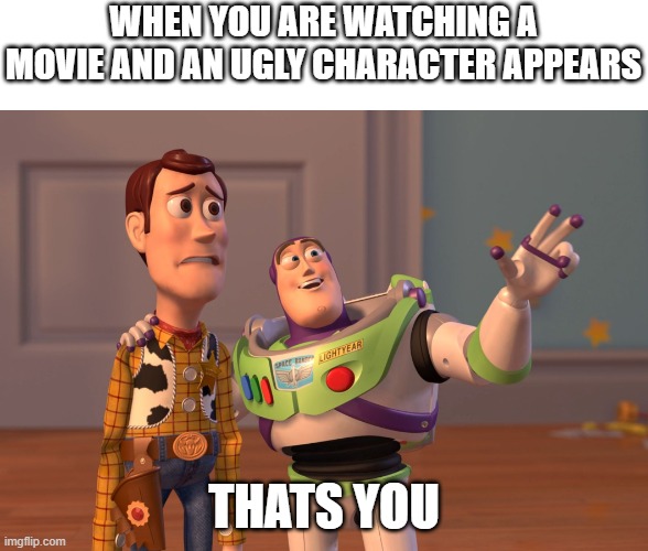 relateable | WHEN YOU ARE WATCHING A MOVIE AND AN UGLY CHARACTER APPEARS; THATS YOU | image tagged in memes,x x everywhere | made w/ Imgflip meme maker