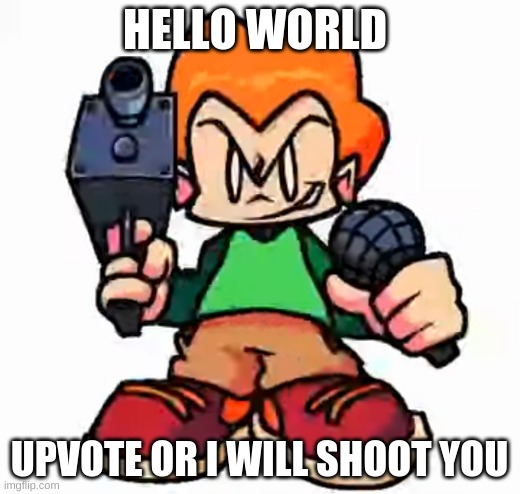 pico is coming | HELLO WORLD; UPVOTE OR I WILL SHOOT YOU | image tagged in front facing pico,pico,hot,gun | made w/ Imgflip meme maker