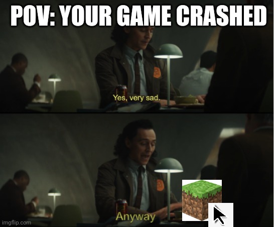 Trueeeee |  POV: YOUR GAME CRASHED | image tagged in yes very sad anyway | made w/ Imgflip meme maker
