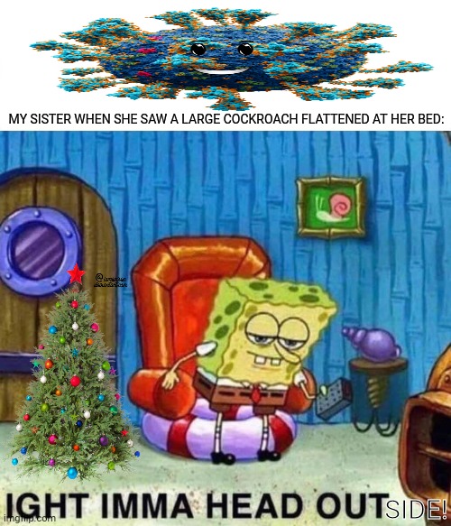 Spongebob Ight Imma Head Out Meme | MY SISTER WHEN SHE SAW A LARGE COCKROACH FLATTENED AT HER BED:; SIDE! | image tagged in memes,ight imma head out,insects | made w/ Imgflip meme maker