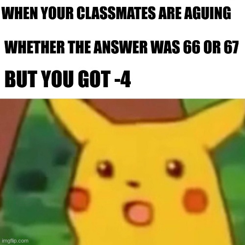Surprised Pikachu |  WHEN YOUR CLASSMATES ARE AGUING; WHETHER THE ANSWER WAS 66 OR 67; BUT YOU GOT -4 | image tagged in memes,surprised pikachu | made w/ Imgflip meme maker
