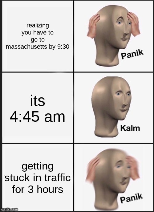 Panik Kalm Panik Meme | realizing you have to go to massachusetts by 9:30; its 4:45 am; getting stuck in traffic for 3 hours | image tagged in memes,panik kalm panik | made w/ Imgflip meme maker