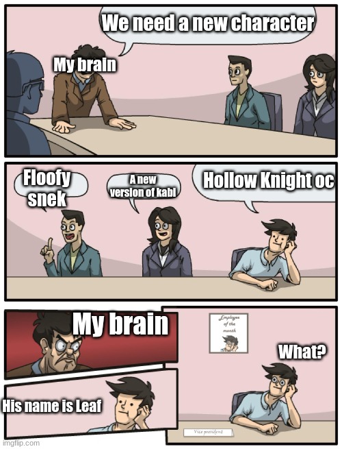 Boardroom Meeting Unexpected Ending | We need a new character; My brain; Hollow Knight oc; Floofy snek; A new version of kabi; My brain; What? His name is Leaf | image tagged in boardroom meeting unexpected ending | made w/ Imgflip meme maker