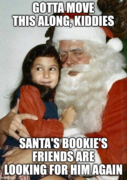 Rough times Santa | GOTTA MOVE THIS ALONG, KIDDIES; SANTA'S BOOKIE'S FRIENDS ARE LOOKING FOR HIM AGAIN | image tagged in santa,santa claus,dear santa | made w/ Imgflip meme maker