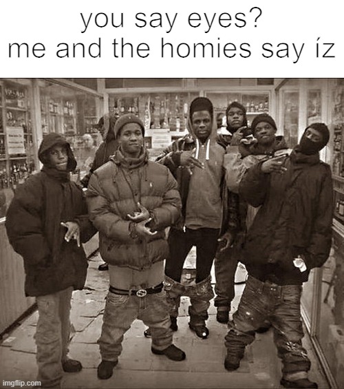 superior | you say eyes?
me and the homies say íz | image tagged in all my homies hate | made w/ Imgflip meme maker