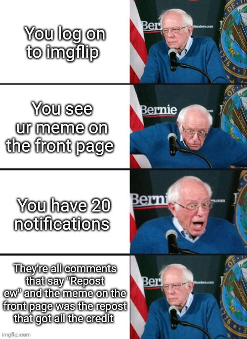 Has thus ever happened to any of you? |  You log on to imgflip; You see ur meme on the front page; You have 20 notifications; They're all comments that say "Repost ew" and the meme on the front page was the repost that got all the credit | image tagged in bernie sander reaction change,f,antirepostersunite,ee | made w/ Imgflip meme maker
