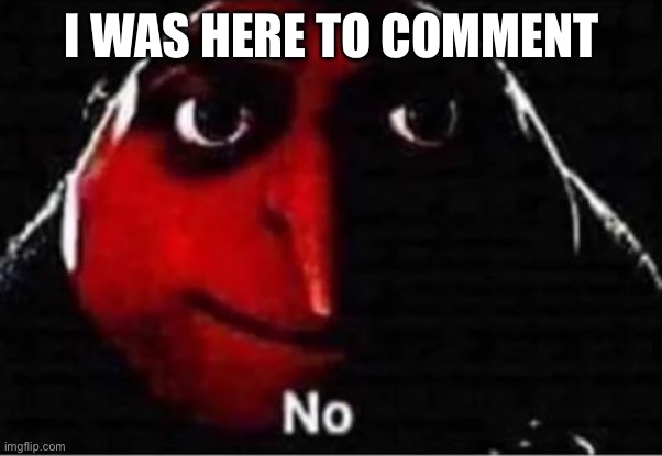 Gru No | I WAS HERE TO COMMENT | image tagged in gru no | made w/ Imgflip meme maker