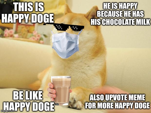 Happy Doge 1 Choccy Milk |  HE IS HAPPY BECAUSE HE HAS HIS CHOCOLATE MILK; THIS IS HAPPY DOGE; BE LIKE  HAPPY DOGE; ALSO UPVOTE MEME FOR MORE HAPPY DOGE | image tagged in memes,doge 2 | made w/ Imgflip meme maker