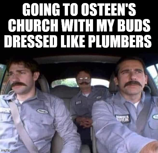 GOING TO OSTEEN'S CHURCH WITH MY BUDS DRESSED LIKE PLUMBERS | image tagged in frontpage | made w/ Imgflip meme maker
