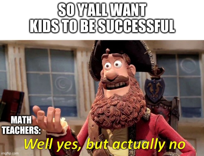 Shout out to math teachers | SO Y'ALL WANT KIDS TO BE SUCCESSFUL; MATH TEACHERS: | image tagged in well yes but actually no,success | made w/ Imgflip meme maker