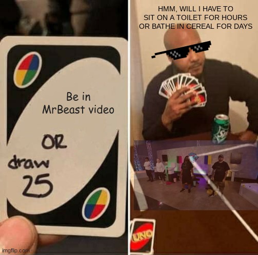 UNO Draw 25 Cards | HMM, WILL I HAVE TO SIT ON A TOILET FOR HOURS OR BATHE IN CEREAL FOR DAYS; Be in MrBeast video | image tagged in memes,uno draw 25 cards | made w/ Imgflip meme maker