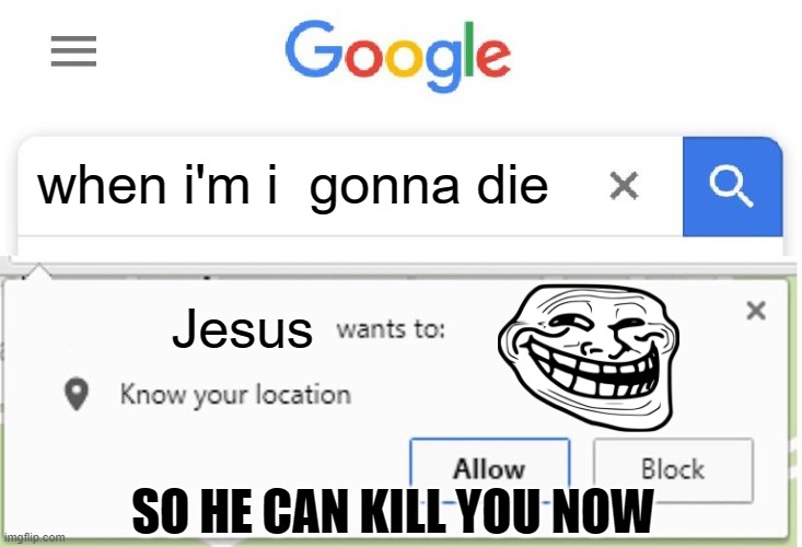 OMG | when i'm i  gonna die; Jesus; SO HE CAN KILL YOU NOW | image tagged in wants to know your location | made w/ Imgflip meme maker