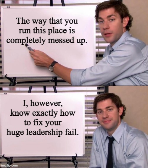 Jim Halpert Explains | The way that you run this place is completely messed up. I, however, know exactly how to fix your huge leadership fail. | image tagged in jim halpert explains | made w/ Imgflip meme maker
