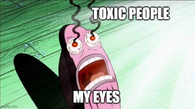 roblox toxic people are burning my eyes | TOXIC PEOPLE; MY EYES | image tagged in spongebob my eyes | made w/ Imgflip meme maker