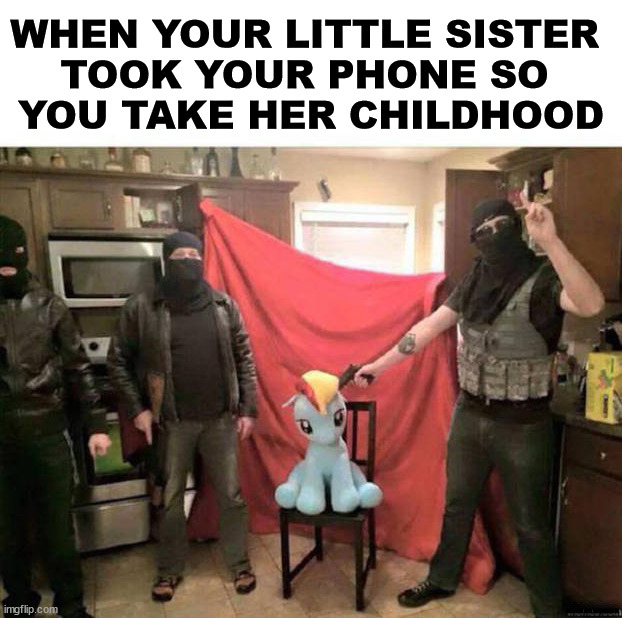 WHEN YOUR LITTLE SISTER 
TOOK YOUR PHONE SO 
YOU TAKE HER CHILDHOOD; ............ | image tagged in dark humor | made w/ Imgflip meme maker