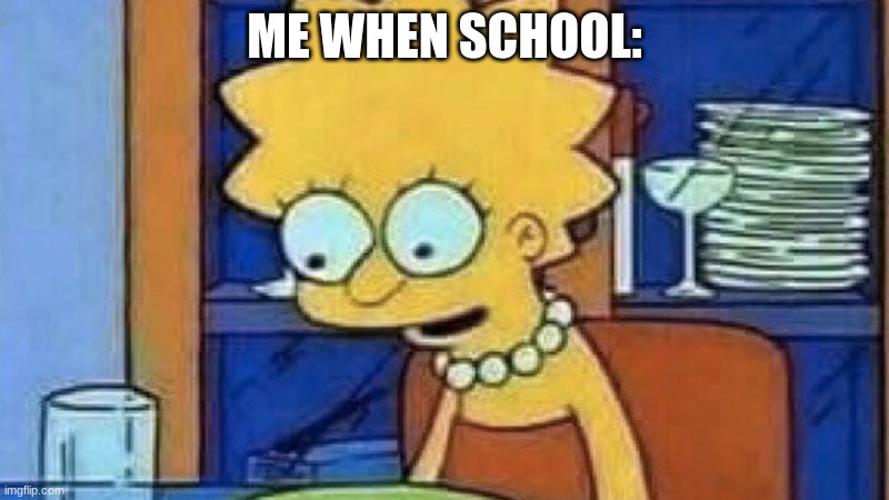 No Context. | ME WHEN SCHOOL: | image tagged in lisa simpson dinner,lol,random tag i decided to put,me when,school,a random meme | made w/ Imgflip meme maker