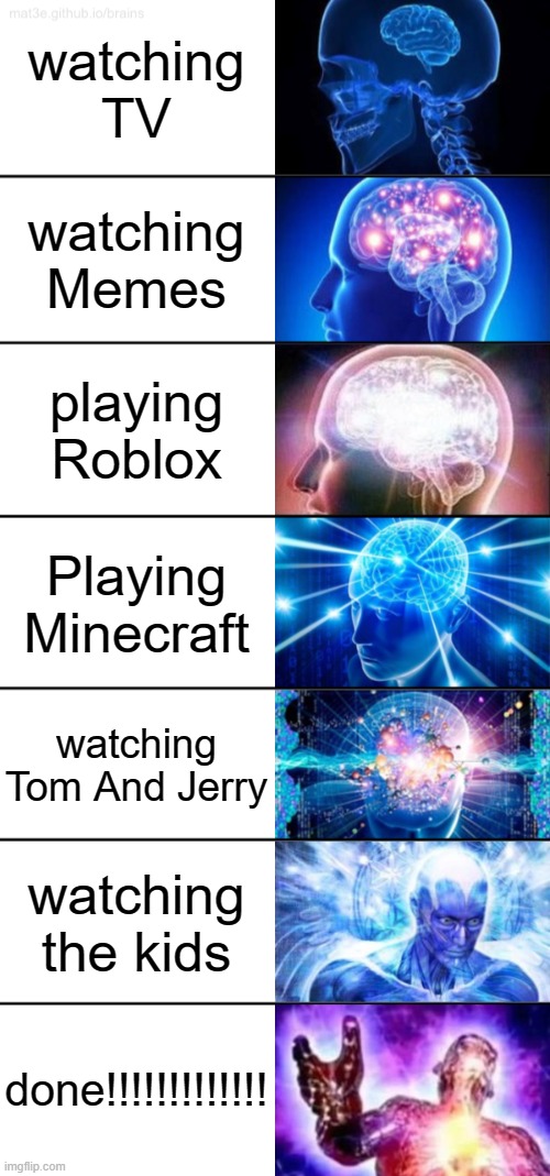 7-Tier Expanding Brain | watching TV; watching Memes; playing Roblox; Playing Minecraft; watching Tom And Jerry; watching the kids; done!!!!!!!!!!!!! | image tagged in 7-tier expanding brain | made w/ Imgflip meme maker