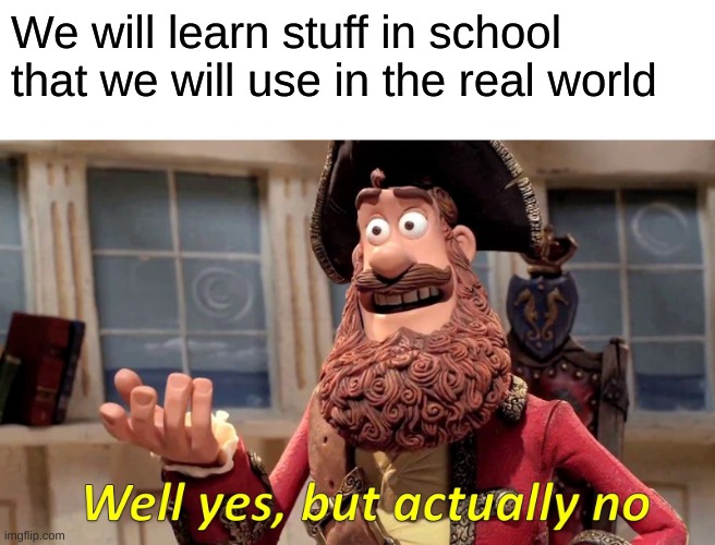 Well Yes, But Actually No |  We will learn stuff in school that we will use in the real world | image tagged in memes,well yes but actually no | made w/ Imgflip meme maker