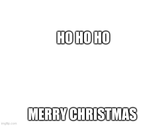 Blank White Template | HO HO HO; MERRY CHRISTMAS | image tagged in blank white template | made w/ Imgflip meme maker