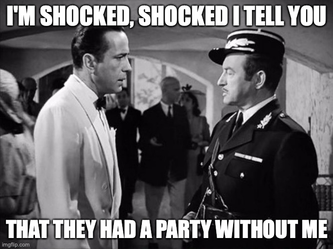 Casablanca - Shocked | I'M SHOCKED, SHOCKED I TELL YOU; THAT THEY HAD A PARTY WITHOUT ME | image tagged in casablanca - shocked | made w/ Imgflip meme maker